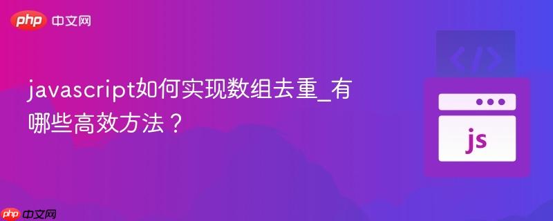 javascript如何实现数组去重_有哪些高效方法？