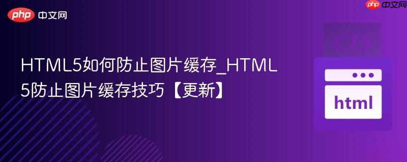 HTML5如何防止图片缓存_HTML5防止图片缓存技巧【更新】