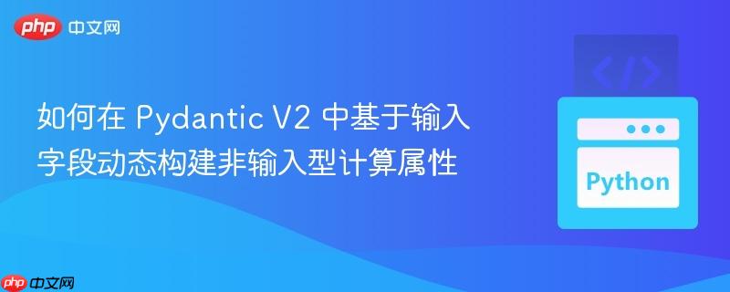如何在 Pydantic V2 中基于输入字段动态构建非输入型计算属性