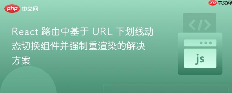React 路由中基于 URL 下划线动态切换组件并强制重渲染的解决方案
